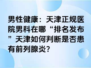男性健康：天津正规医院男科在哪“排名发布”天津如何判断是否患有前列腺炎？