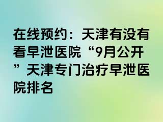 在线预约：天津有没有看早泄医院“9月公开”天津专门治疗早泄医院排名