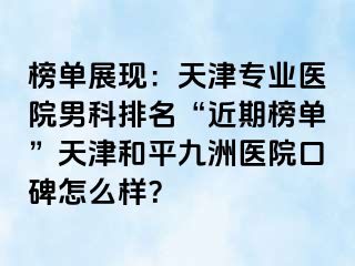 榜单展现:天津专业医院男科排名“近期榜单”天津和平九洲医院口碑怎么样?
