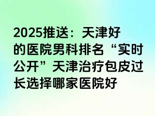2025推送:天津好的医院男科排名“实时公开”天津治疗包皮过长选择哪家医院好