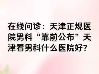在线问诊:天津正规医院男科“靠前公布”天津看男科什么医院好?