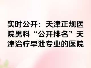 实时公开:天津正规医院男科“公开排名”天津治疗早泄专业的医院