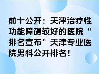 前十公开:天津治疗性功能障碍较好的医院“排名宣布”天津专业医院男科公开排名!
