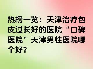 热榜一览：天津治疗包皮过长好的医院“口碑医院”天津男性医院哪个好？
