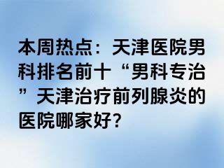 本周热点：天津医院男科排名前十“男科专治”天津治疗前列腺炎的医院哪家好？