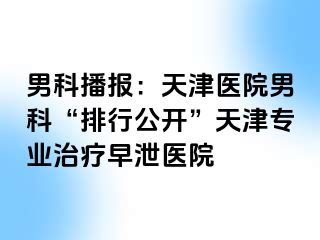 男科播报：天津医院男科“排行公开”天津专业治疗早泄医院