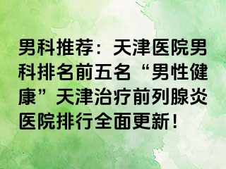 男科推荐:天津医院男科排名前五名“男性健康”天津治疗前列腺炎医院排行全面更新!