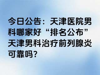 今日公告：天津医院男科哪家好“排名公布”天津男科治疗前列腺炎可靠吗？