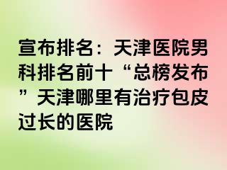 宣布排名:天津医院男科排名前十“总榜发布”天津哪里有治疗包皮过长的医院