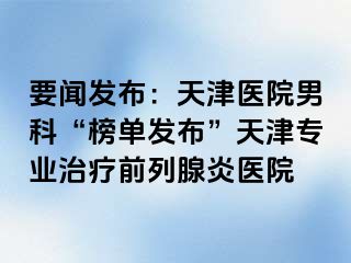 要闻发布:天津医院男科“榜单发布”天津专业治疗前列腺炎医院