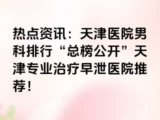 热点资讯:天津医院男科排行“总榜公开”天津专业治疗早泄医院推荐!