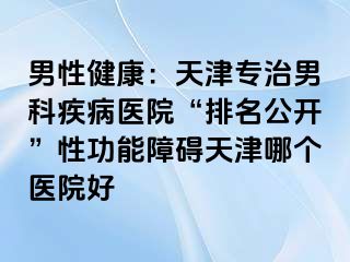 男性健康：天津专治男科疾病医院“排名公开”性功能障碍天津哪个医院好