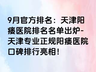 9月官方排名：天津阳痿医院排名名单出炉-天津专业正规阳痿医院口碑排行亮相！