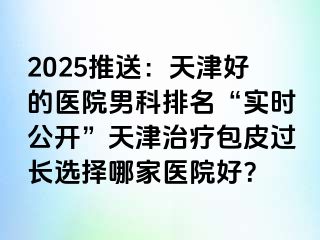 2025推送：天津好的医院男科排名“实时公开”天津治疗包皮过长选择哪家医院好？