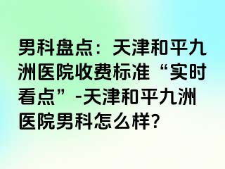 男科盘点：天津和平九洲医院收费标准“实时看点”-天津和平九洲医院男科怎么样？