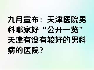九月宣布：天津医院男科哪家好“公开一览”天津有没有较好的男科病的医院？