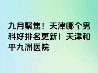 九月聚焦！天津哪个男科好排名更新！天津和平九洲医院