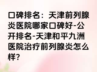 口碑排名：天津前列腺炎医院哪家口碑好-公开排名-天津和平九洲医院治疗前列腺炎怎么样？