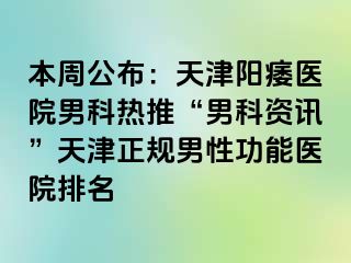 本周公布：天津阳痿医院男科热推“男科资讯”天津正规男性功能医院排名