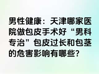 男性健康：天津哪家医院做包皮手术好“男科专治”包皮过长和包茎的危害影响有哪些？