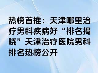 热榜首推:天津哪里治疗男科疾病好“排名揭晓”天津治疗医院男科排名热榜公开