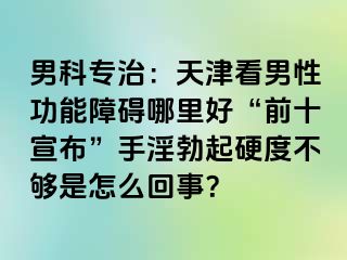 男科专治：天津看男性功能障碍哪里好“前十宣布”手淫勃起硬度不够是怎么回事？