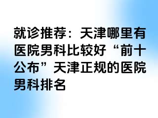 就诊推荐：天津哪里有医院男科比较好“前十公布”天津正规的医院男科排名