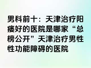 男科前十：天津治疗阳痿好的医院是哪家“总榜公开”天津治疗男性性功能障碍的医院