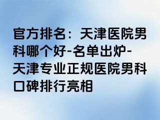 官方排名:天津医院男科哪个好-名单出炉-天津专业正规医院男科口碑排行亮相