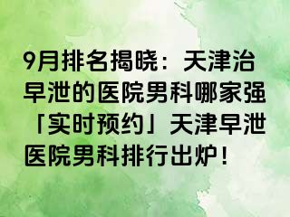 9月排名揭晓:天津治早泄的医院男科哪家强「实时预约」天津早泄医院男科排行出炉!
