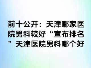 前十公开:天津哪家医院男科较好“宣布排名”天津医院男科哪个好