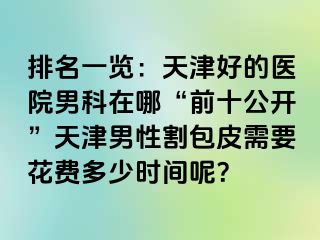 排名一览:天津好的医院男科在哪“前十公开”天津男性割包皮需要花费多少时间呢?