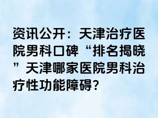 资讯公开:天津治疗医院男科口碑“排名揭晓”天津哪家医院男科治疗性功能障碍?