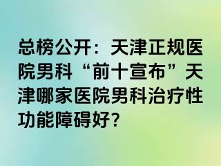 总榜公开:天津正规医院男科“前十宣布”天津哪家医院男科治疗性功能障碍好?