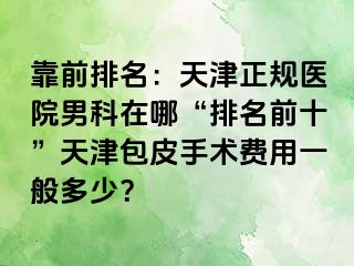 靠前排名:天津正规医院男科在哪“排名前十”天津包皮手术费用一般多少?