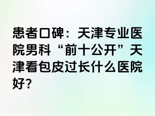 患者口碑:天津专业医院男科“前十公开”天津看包皮过长什么医院好?