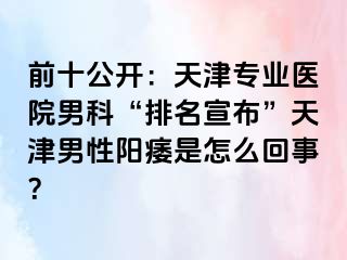前十公开:天津专业医院男科“排名宣布”天津男性阳痿是怎么回事?