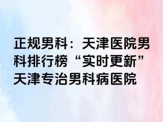 正规男科：天津医院男科排行榜“实时更新”天津专治男科病医院