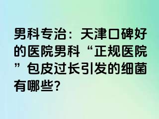 男科专治:天津口碑好的医院男科“正规医院”包皮过长引发的细菌有哪些?