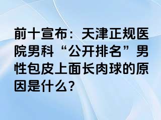 前十宣布:天津正规医院男科“公开排名”男性包皮上面长肉球的原因是什么?