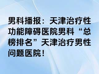 男科播报:天津治疗性功能障碍医院男科“总榜排名”天津治疗男性问题医院!