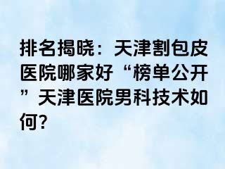 排名揭晓：天津割包皮医院哪家好“榜单公开”天津医院男科技术如何？