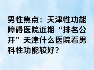 男性焦点：天津性功能障碍医院近期“排名公开”天津什么医院看男科性功能较好？