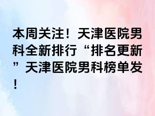 本周关注!天津医院男科全新排行“排名更新”天津医院男科榜单发!
