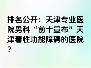 排名公开:天津专业医院男科“前十宣布”天津看性功能障碍的医院?
