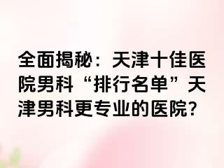 全面揭秘:天津十佳医院男科“排行名单”天津男科更专业的医院?