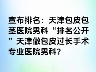 宣布排名:天津包皮包茎医院男科“排名公开”天津做包皮过长手术专业医院男科?