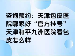 咨询预约：天津包皮医院哪家好“官方挂号”天津和平九洲医院看包皮怎么样