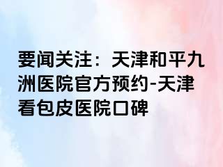 要闻关注：天津和平九洲医院官方预约-天津看包皮医院口碑
