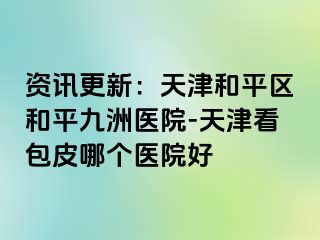 资讯更新：天津和平区和平九洲医院-天津看包皮哪个医院好